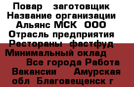 Повар - заготовщик › Название организации ­ Альянс-МСК, ООО › Отрасль предприятия ­ Рестораны, фастфуд › Минимальный оклад ­ 28 500 - Все города Работа » Вакансии   . Амурская обл.,Благовещенск г.